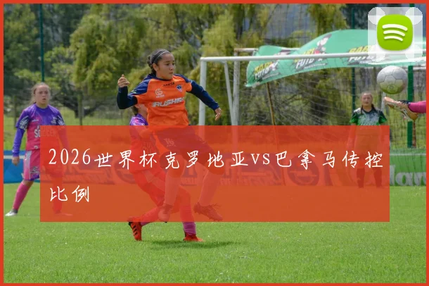 2026世界杯克罗地亚vs巴拿马传控比例