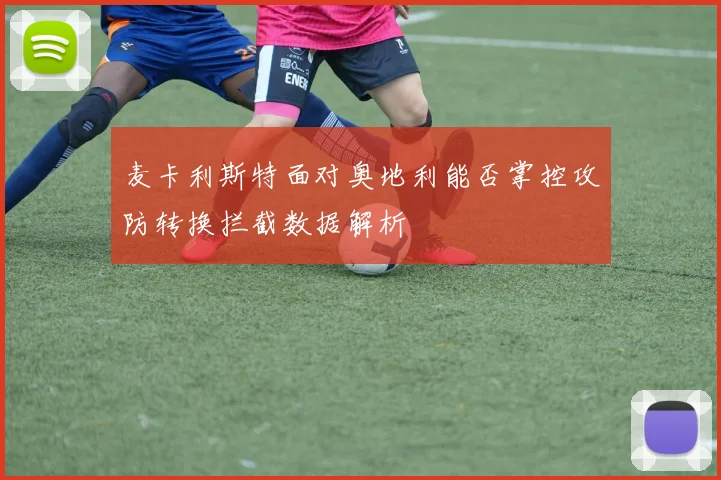 麦卡利斯特面对奥地利能否掌控攻防转换拦截数据解析