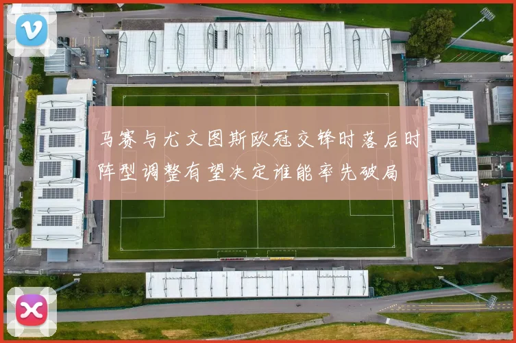 马赛与尤文图斯欧冠交锋时落后时阵型调整有望决定谁能率先破局