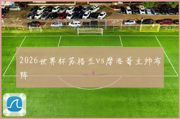 2026世界杯苏格兰vs摩洛哥主帅布阵