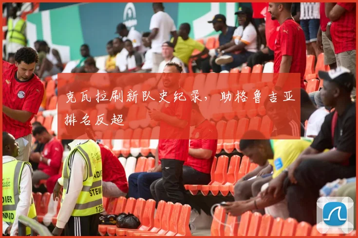 克瓦拉刷新队史纪录，助格鲁吉亚排名反超
