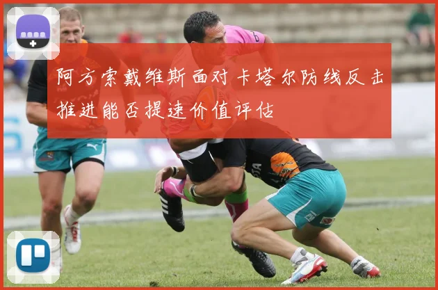 阿方索戴维斯面对卡塔尔防线反击推进能否提速价值评估