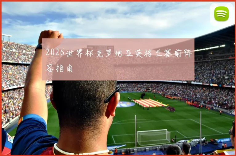 2026世界杯克罗地亚英格兰赛前阵容指南