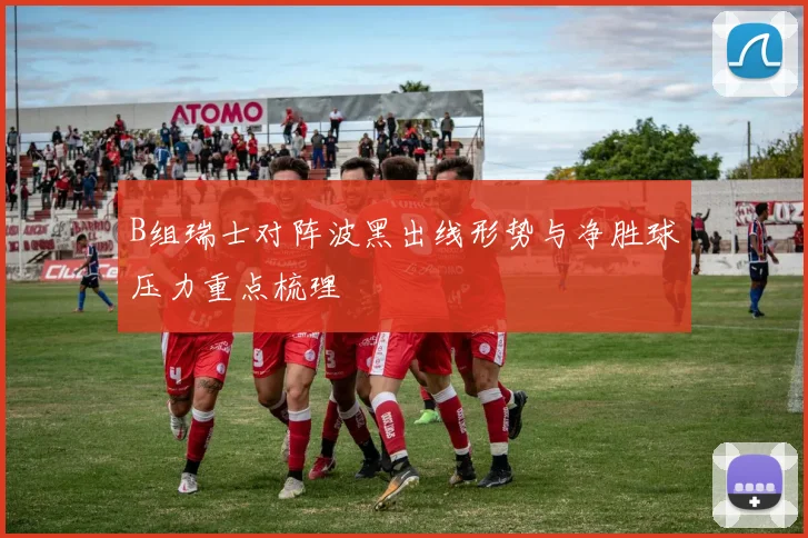 B组瑞士对阵波黑出线形势与净胜球压力重点梳理