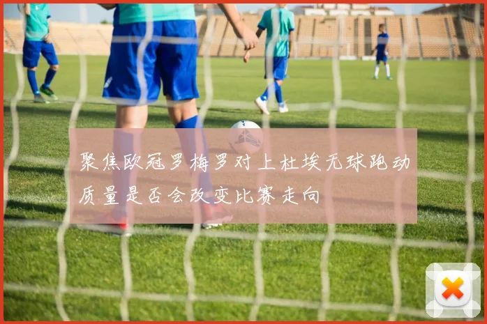 聚焦欧冠罗梅罗对上杜埃无球跑动质量是否会改变比赛走向