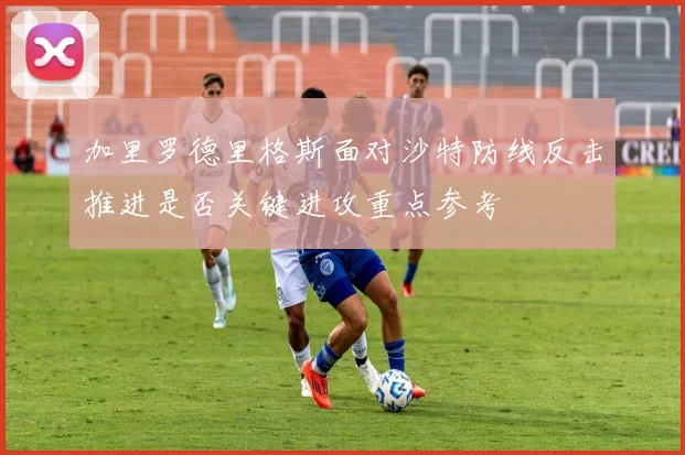 加里罗德里格斯面对沙特防线反击推进是否关键进攻重点参考