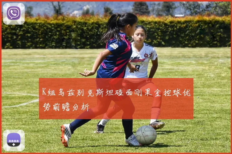 K组乌兹别克斯坦碰面刚果金控球优势前瞻分析