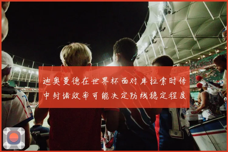 迪奥曼德在世界杯面对库拉索时传中封堵效率可能决定防线稳定程度