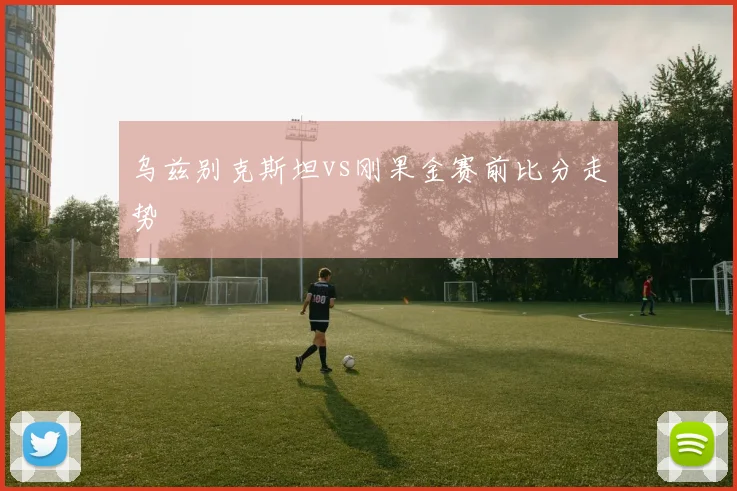 乌兹别克斯坦vs刚果金赛前比分走势