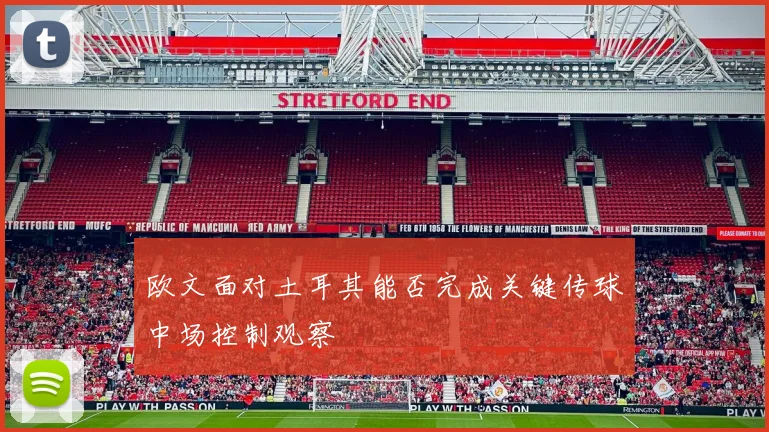 欧文面对土耳其能否完成关键传球中场控制观察