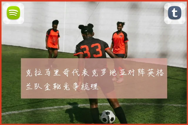 克拉马里奇代表克罗地亚对阵英格兰队金靴竞争梳理