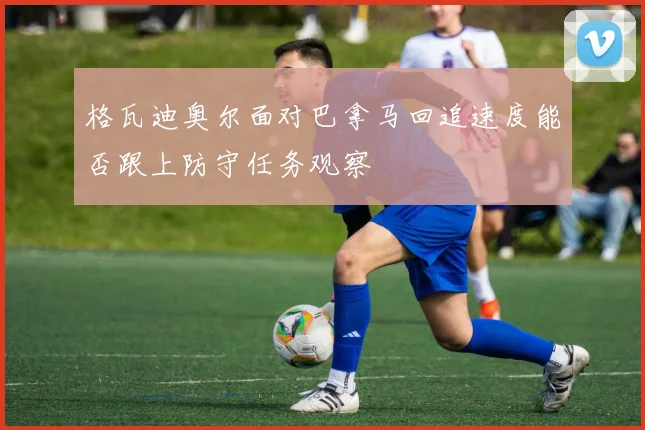 格瓦迪奥尔面对巴拿马回追速度能否跟上防守任务观察