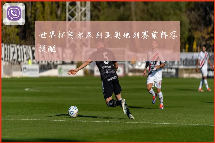 世界杯阿尔及利亚奥地利赛前阵容提醒