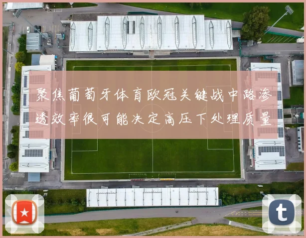 聚焦葡萄牙体育欧冠关键战中路渗透效率很可能决定高压下处理质量