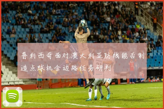 普利西奇面对澳大利亚防线能否制造点球机会边路任务研判