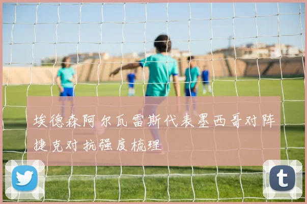 埃德森阿尔瓦雷斯代表墨西哥对阵捷克对抗强度梳理