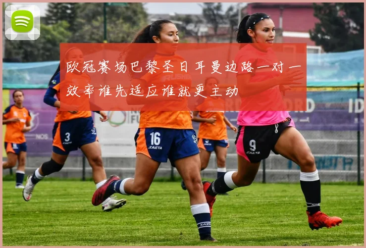 欧冠赛场巴黎圣日耳曼边路一对一效率谁先适应谁就更主动