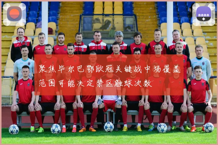 聚焦毕尔巴鄂欧冠关键战中场覆盖范围可能决定禁区触球次数