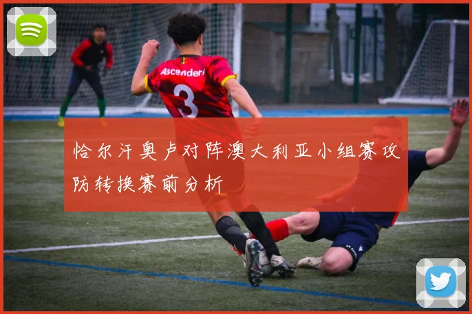 恰尔汗奥卢对阵澳大利亚小组赛攻防转换赛前分析