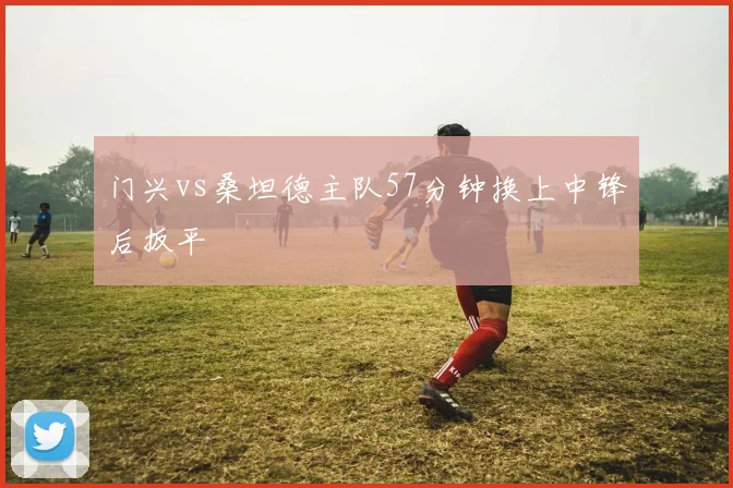 门兴vs桑坦德主队57分钟换上中锋后扳平
