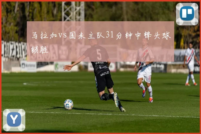 马拉加vs国米主队31分钟中锋头球锁胜
