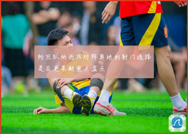 约旦队纳西布对阵奥地利射门选择是否更果断重点盘点