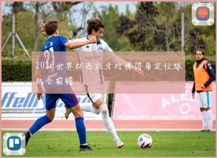 2026世界杯西班牙对佛得角定位球机会前瞻