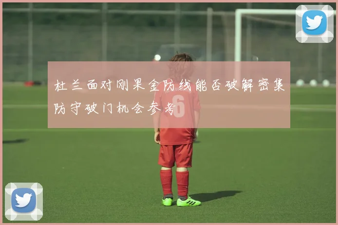 杜兰面对刚果金防线能否破解密集防守破门机会参考