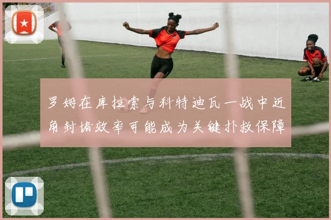 罗姆在库拉索与科特迪瓦一战中近角封堵效率可能成为关键扑救保障