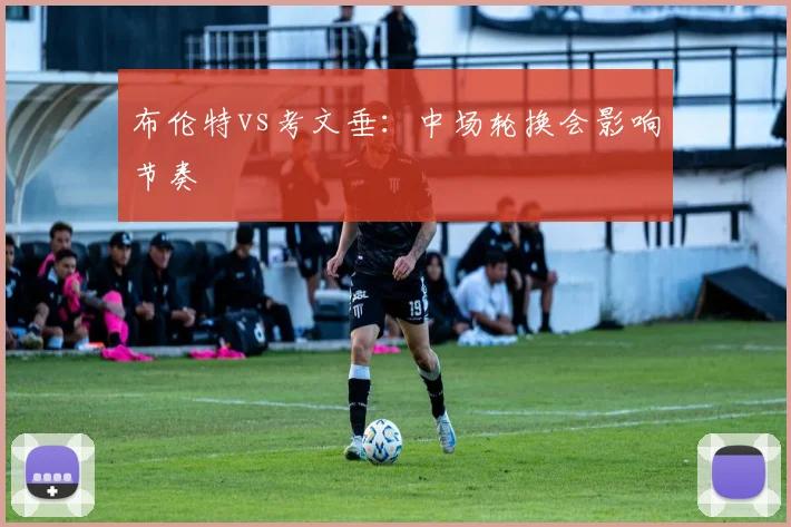布伦特vs考文垂：中场轮换会影响节奏