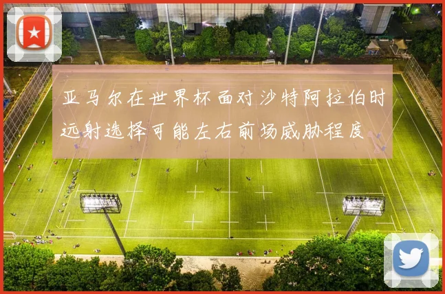 亚马尔在世界杯面对沙特阿拉伯时远射选择可能左右前场威胁程度