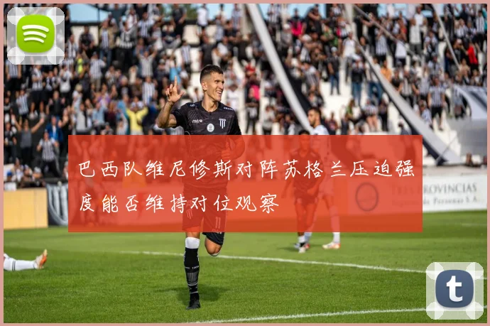 巴西队维尼修斯对阵苏格兰压迫强度能否维持对位观察