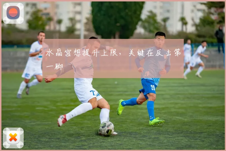 水晶宫想提升上限，关键在反击第一脚