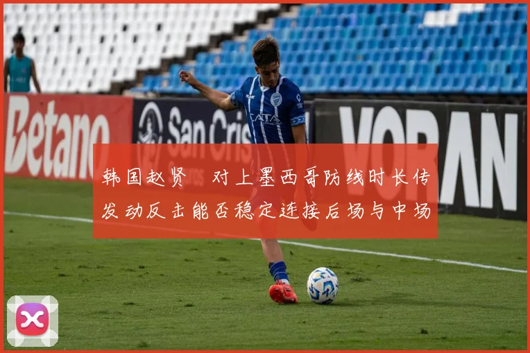 韩国赵贤祐对上墨西哥防线时长传发动反击能否稳定连接后场与中场