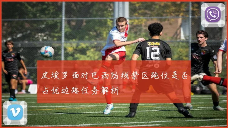 皮埃罗面对巴西防线禁区跑位是否占优边路任务解析