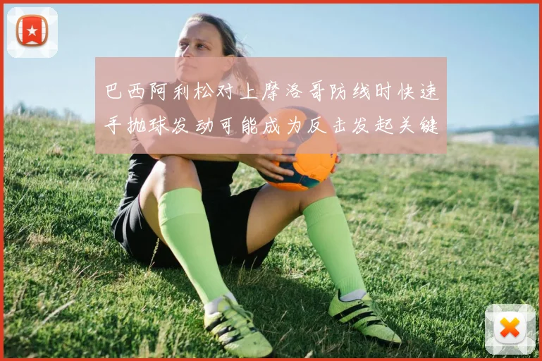 巴西阿利松对上摩洛哥防线时快速手抛球发动可能成为反击发起关键
