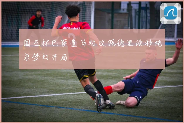 国王杯巴萨皇马对攻佩德里读秒绝杀梦幻开局