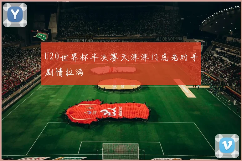 U20世界杯半决赛天津津门虎老对手剧情拉满