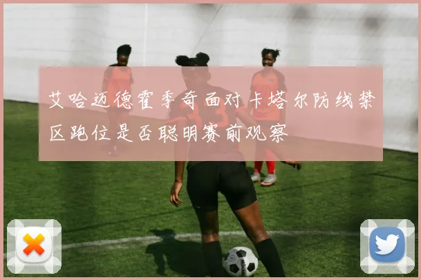 艾哈迈德霍季奇面对卡塔尔防线禁区跑位是否聪明赛前观察