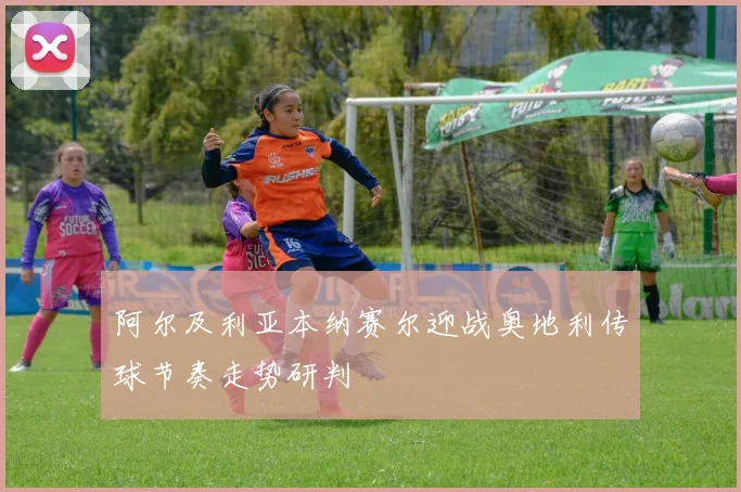 阿尔及利亚本纳赛尔迎战奥地利传球节奏走势研判