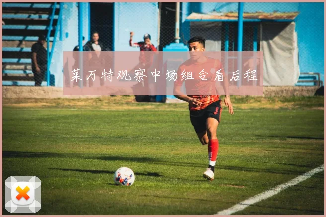 莱万特观察中场组合看后程