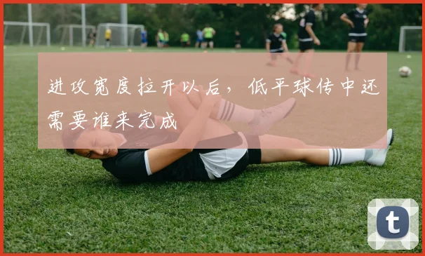 进攻宽度拉开以后，低平球传中还需要谁来完成