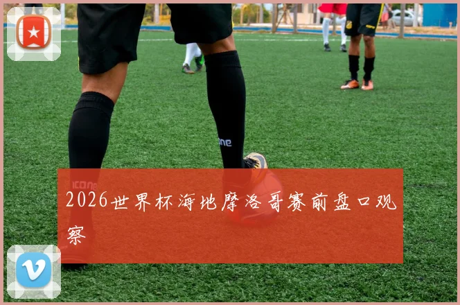 2026世界杯海地摩洛哥赛前盘口观察