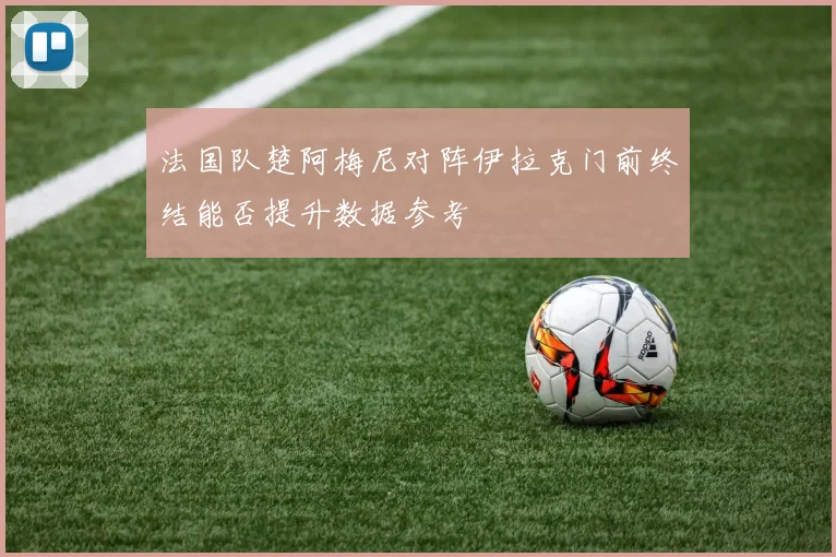 法国队楚阿梅尼对阵伊拉克门前终结能否提升数据参考