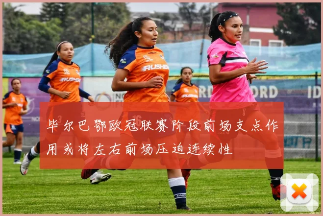毕尔巴鄂欧冠联赛阶段前场支点作用或将左右前场压迫连续性