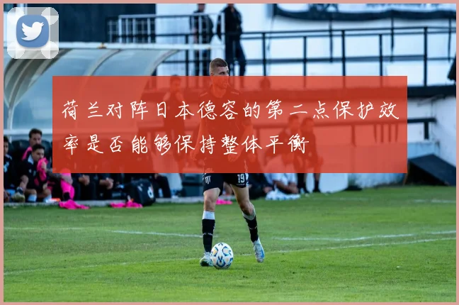 荷兰对阵日本德容的第二点保护效率是否能够保持整体平衡
