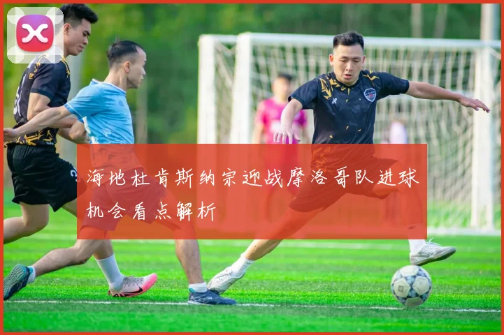 海地杜肯斯纳宗迎战摩洛哥队进球机会看点解析