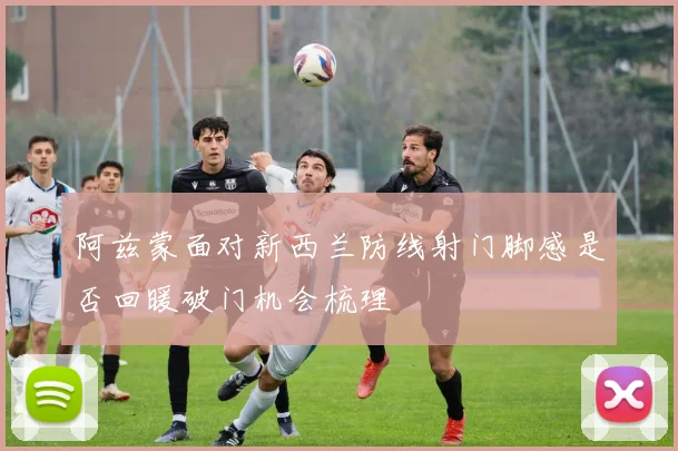 阿兹蒙面对新西兰防线射门脚感是否回暖破门机会梳理