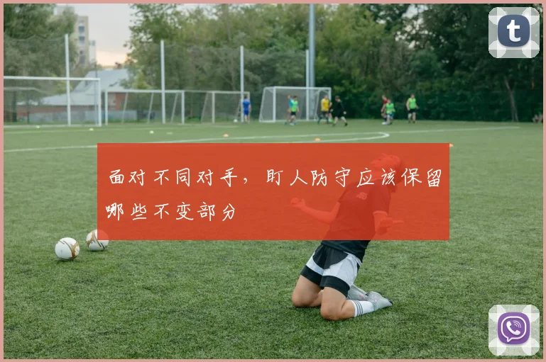 面对不同对手，盯人防守应该保留哪些不变部分