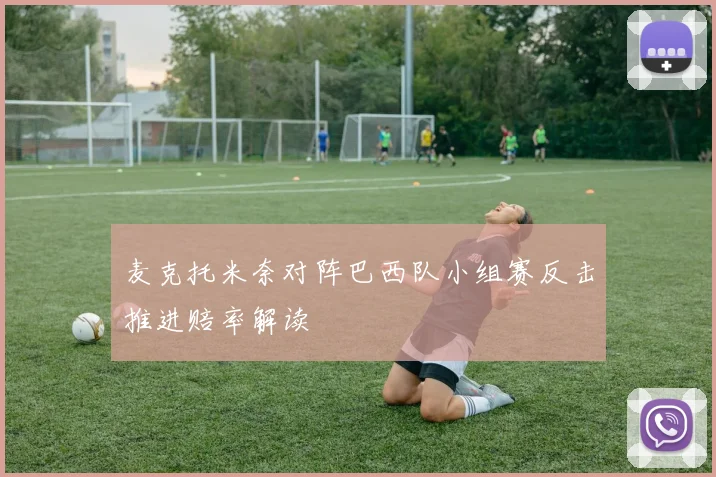 麦克托米奈对阵巴西队小组赛反击推进赔率解读
